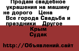 Продам свадебное украшения на машину не дорого › Цена ­ 3 000 - Все города Свадьба и праздники » Другое   . Крым,Судак